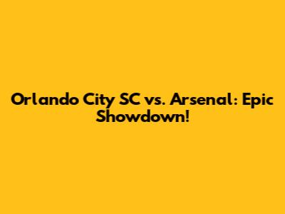 Orlando City SC vs. Arsenal: Epic Showdown!