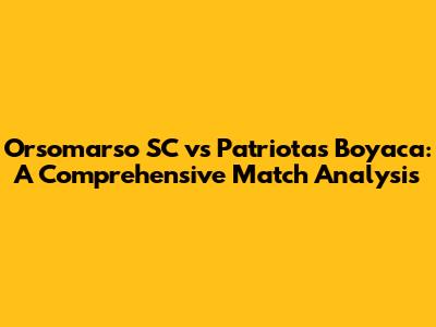 Orsomarso SC vs Patriotas Boyaca: A Comprehensive Match Analysis