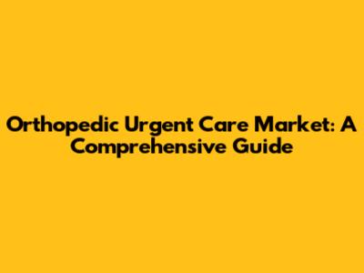 Orthopedic Urgent Care Market: A Comprehensive Guide