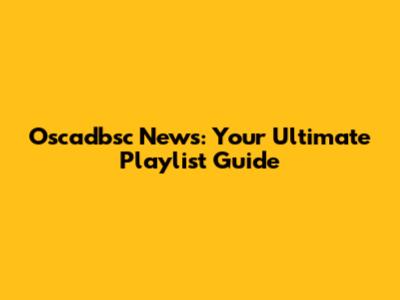 Oscadbsc News: Your Ultimate Playlist Guide