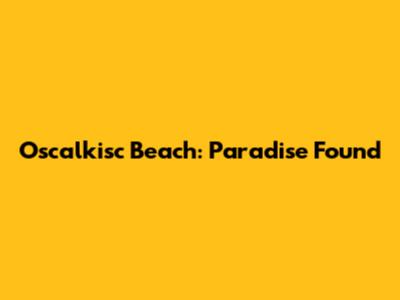 Oscalkisc Beach: Paradise Found