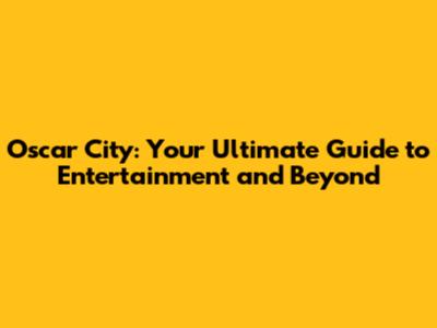 Oscar City: Your Ultimate Guide to Entertainment and Beyond