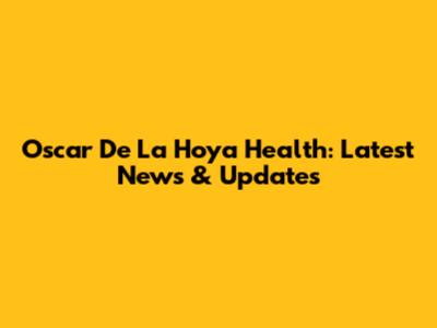 Oscar De La Hoya Health: Latest News & Updates