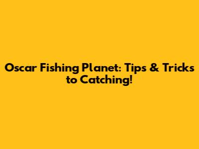 Oscar Fishing Planet: Tips & Tricks to Catching!