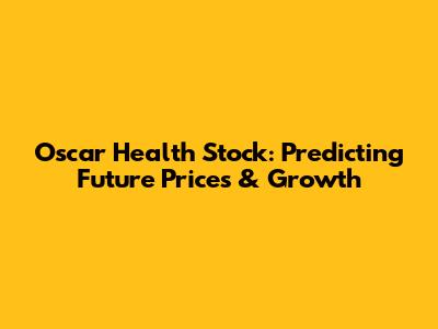 Oscar Health Stock: Predicting Future Prices & Growth