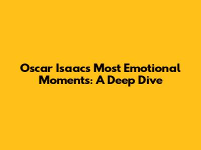 Oscar Isaac's Most Emotional Moments: A Deep Dive