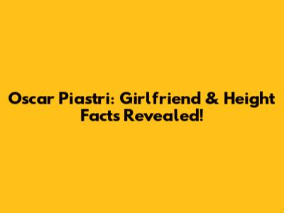 Oscar Piastri: Girlfriend & Height Facts Revealed!