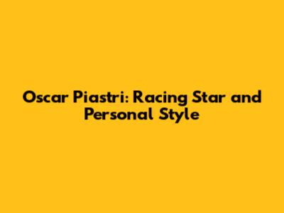 Oscar Piastri: Racing Star and Personal Style