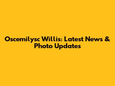 Oscemilysc Willis: Latest News & Photo Updates