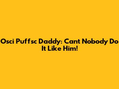 Osci Puffsc Daddy: Can't Nobody Do It Like Him!
