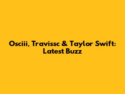 Osciii, Travissc & Taylor Swift: Latest Buzz
