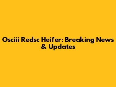 Osciii Redsc Heifer: Breaking News & Updates