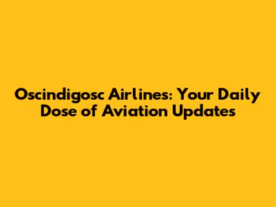 Oscindigosc Airlines: Your Daily Dose of Aviation Updates