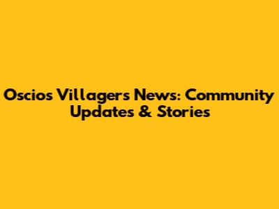 Oscios Villagers' News: Community Updates & Stories
