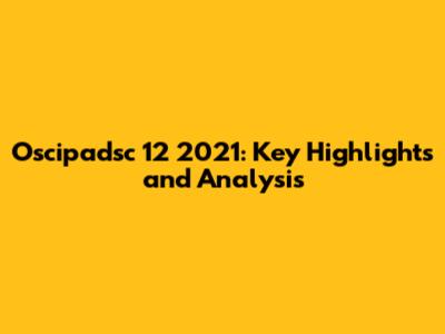 Oscipadsc 12 2021: Key Highlights and Analysis