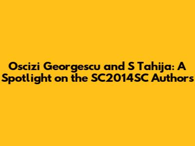 Oscizi Georgescu and S Tahija: A Spotlight on the SC2014SC Authors