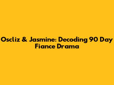 Oscliz & Jasmine: Decoding 90 Day Fiance Drama