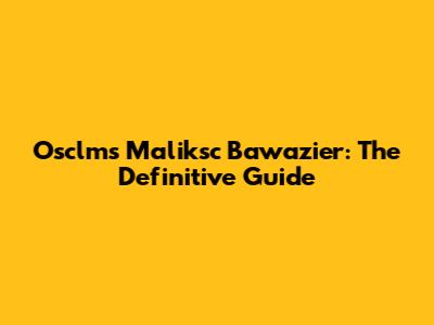 Osclms Maliksc Bawazier: The Definitive Guide