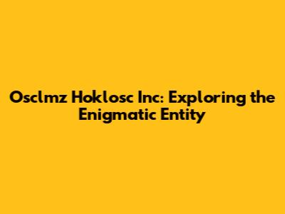 Osclmz Hoklosc Inc: Exploring the Enigmatic Entity