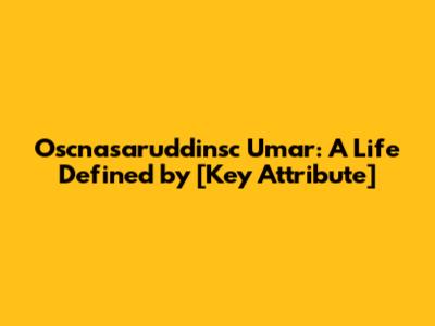Oscnasaruddinsc Umar: A Life Defined by [Key Attribute]