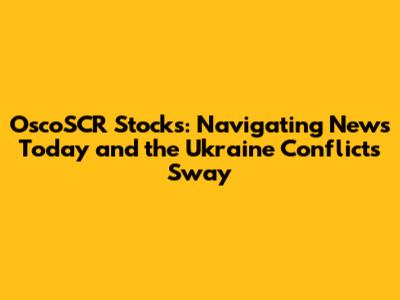 OscoSCR Stocks: Navigating News Today and the Ukraine Conflict's Sway