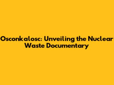Osconkalosc: Unveiling the Nuclear Waste Documentary