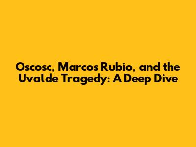 Oscosc, Marcos Rubio, and the Uvalde Tragedy: A Deep Dive