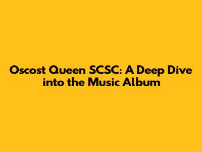 Oscost Queen SCSC: A Deep Dive into the Music Album