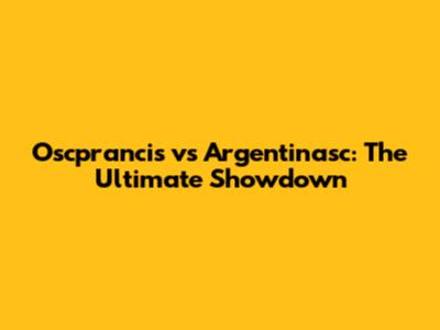 Oscprancis vs Argentinasc: The Ultimate Showdown