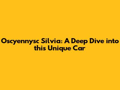 Oscyennysc Silvia: A Deep Dive into this Unique Car