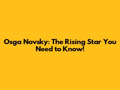 Osga Novsky: The Rising Star You Need to Know!