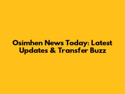 Osimhen News Today: Latest Updates & Transfer Buzz