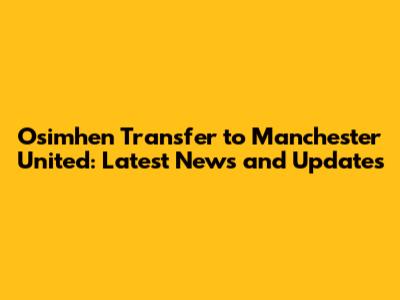 Osimhen Transfer to Manchester United: Latest News and Updates