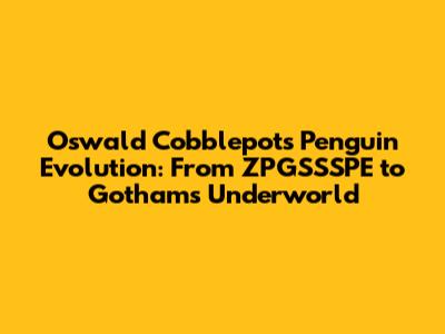 Oswald Cobblepot's Penguin Evolution: From ZPGSSSPE to Gotham's Underworld