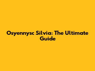 Osyennysc Silvia: The Ultimate Guide