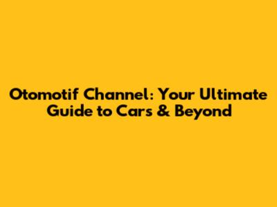 Otomotif Channel: Your Ultimate Guide to Cars & Beyond