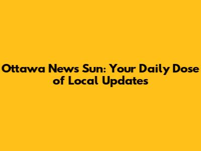 Ottawa News Sun: Your Daily Dose of Local Updates