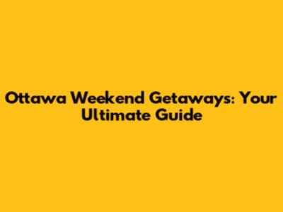 Ottawa Weekend Getaways: Your Ultimate Guide