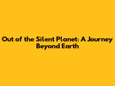 Out of the Silent Planet: A Journey Beyond Earth