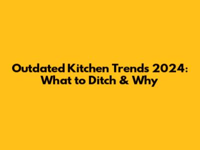 Outdated Kitchen Trends 2024: What to Ditch & Why