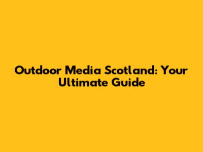 Outdoor Media Scotland: Your Ultimate Guide