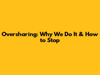 Oversharing: Why We Do It & How to Stop