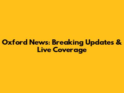 Oxford News: Breaking Updates & Live Coverage