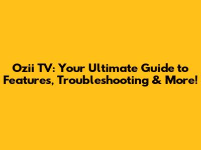 Ozii TV: Your Ultimate Guide to Features, Troubleshooting & More!