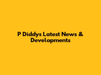 P Diddy's Latest News & Developments