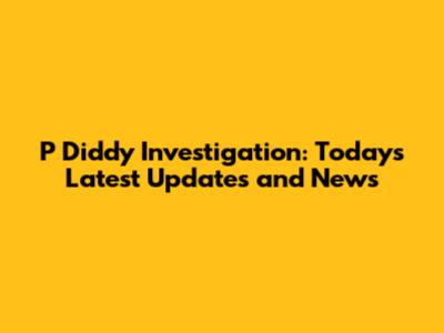 P Diddy Investigation: Today's Latest Updates and News