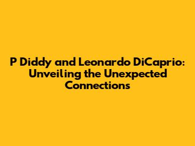 P Diddy and Leonardo DiCaprio: Unveiling the Unexpected Connections