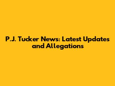 P.J. Tucker News: Latest Updates and Allegations