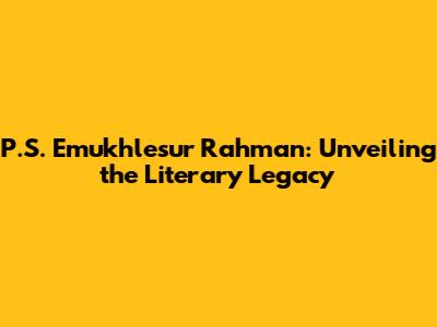 P.S. Emukhlesur Rahman: Unveiling the Literary Legacy