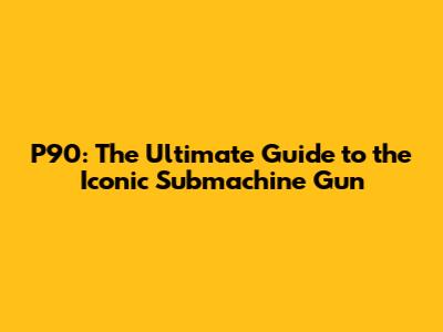 P90: The Ultimate Guide to the Iconic Submachine Gun